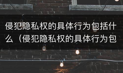 侵犯隐私权的具体行为包括什么（侵犯隐私权的具体行为包括什么罪）