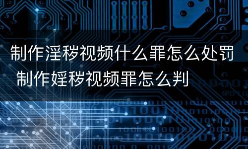 制作淫秽视频什么罪怎么处罚 制作婬秽视频罪怎么判