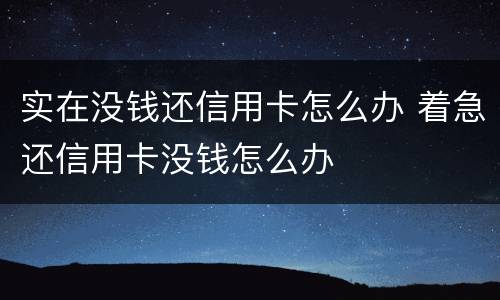实在没钱还信用卡怎么办 着急还信用卡没钱怎么办