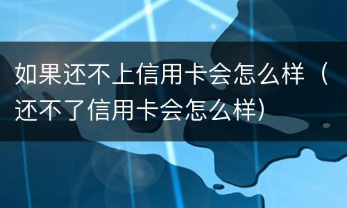 如果还不上信用卡会怎么样（还不了信用卡会怎么样）
