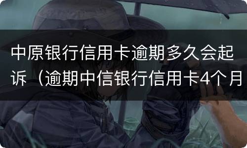 中原银行信用卡逾期多久会起诉（逾期中信银行信用卡4个月,被起诉流程怎么走）