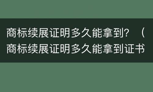 商标续展证明多久能拿到？（商标续展证明多久能拿到证书）