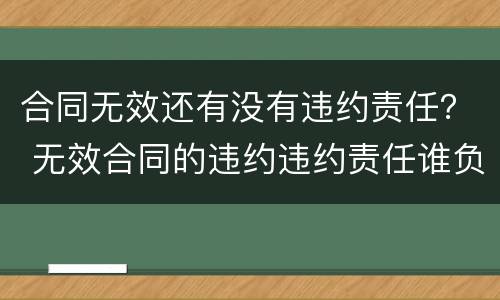 合同无效还有没有违约责任？ 无效合同的违约违约责任谁负