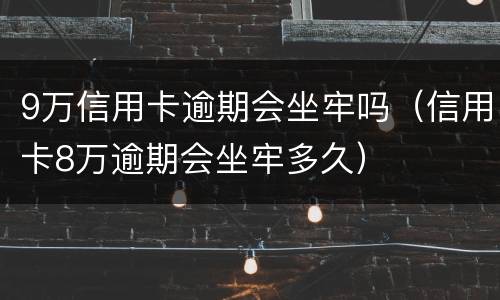 9万信用卡逾期会坐牢吗（信用卡8万逾期会坐牢多久）