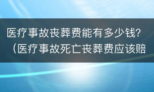 医疗事故丧葬费能有多少钱？（医疗事故死亡丧葬费应该赔付多少钱）
