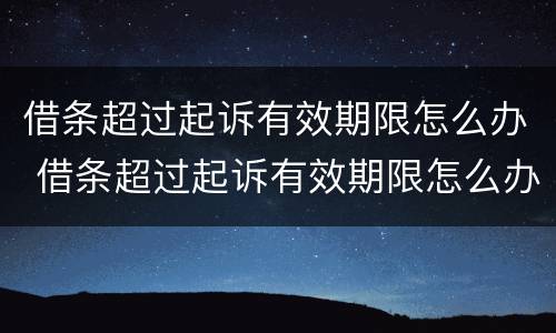 借条超过起诉有效期限怎么办 借条超过起诉有效期限怎么办理
