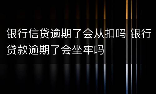 银行信贷逾期了会从扣吗 银行贷款逾期了会坐牢吗