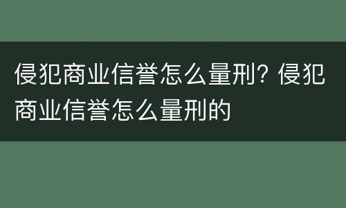 侵犯商业信誉怎么量刑? 侵犯商业信誉怎么量刑的
