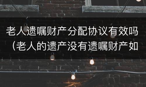 老人遗嘱财产分配协议有效吗（老人的遗产没有遗嘱财产如何分配）