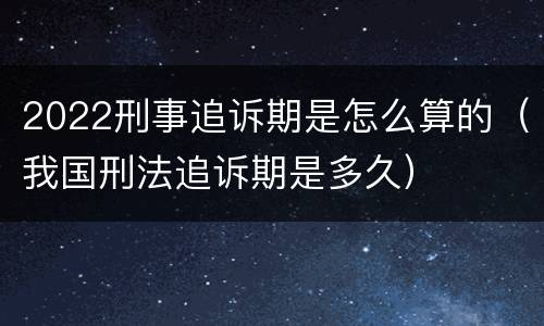 2022刑事追诉期是怎么算的（我国刑法追诉期是多久）