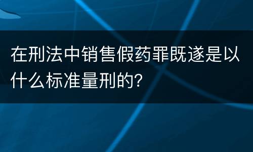 在刑法中销售假药罪既遂是以什么标准量刑的？