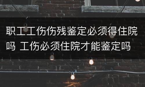 职工工伤伤残鉴定必须得住院吗 工伤必须住院才能鉴定吗
