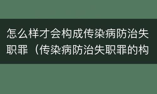 怎么样才会构成传染病防治失职罪（传染病防治失职罪的构成要件）