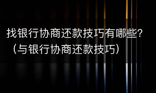找银行协商还款技巧有哪些？（与银行协商还款技巧）
