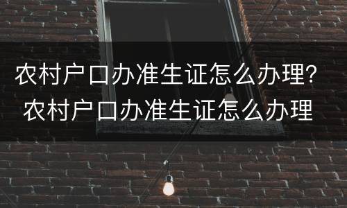 农村户口办准生证怎么办理？ 农村户口办准生证怎么办理