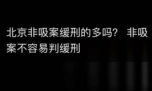 北京非吸案缓刑的多吗？ 非吸案不容易判缓刑