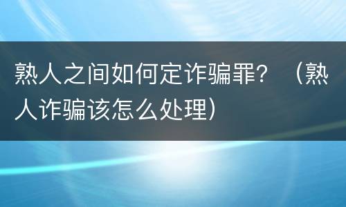 熟人之间如何定诈骗罪？（熟人诈骗该怎么处理）