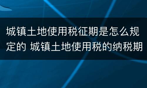 城镇土地使用税征期是怎么规定的 城镇土地使用税的纳税期限