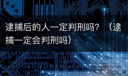 逮捕后的人一定判刑吗？（逮捕一定会判刑吗）