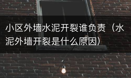 小区外墙水泥开裂谁负责（水泥外墙开裂是什么原因）