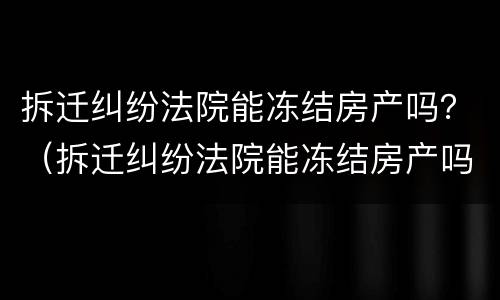 拆迁纠纷法院能冻结房产吗？（拆迁纠纷法院能冻结房产吗多久）