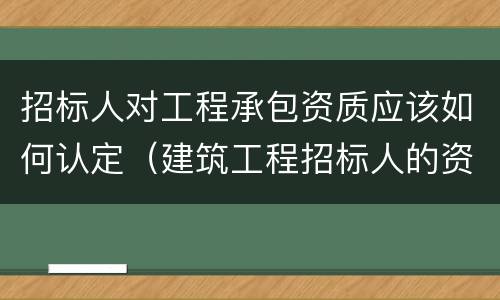 招标人对工程承包资质应该如何认定（建筑工程招标人的资质有哪些?）