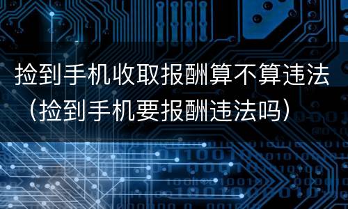 捡到手机收取报酬算不算违法（捡到手机要报酬违法吗）