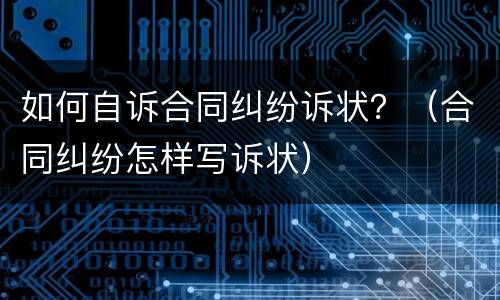 如何自诉合同纠纷诉状？（合同纠纷怎样写诉状）