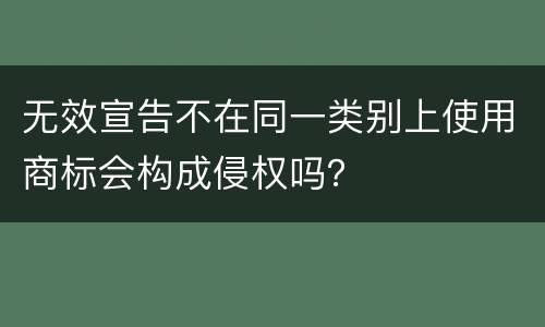 无效宣告不在同一类别上使用商标会构成侵权吗？