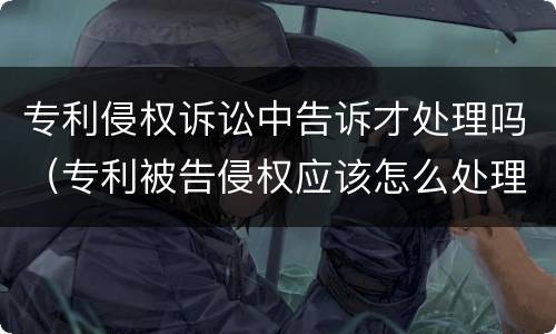 专利侵权诉讼中告诉才处理吗（专利被告侵权应该怎么处理）