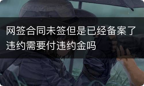 网签合同未签但是已经备案了违约需要付违约金吗