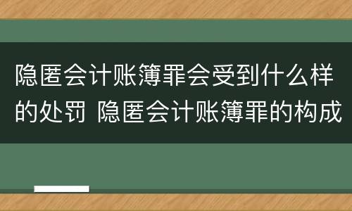 隐匿会计账簿罪会受到什么样的处罚 隐匿会计账簿罪的构成要件