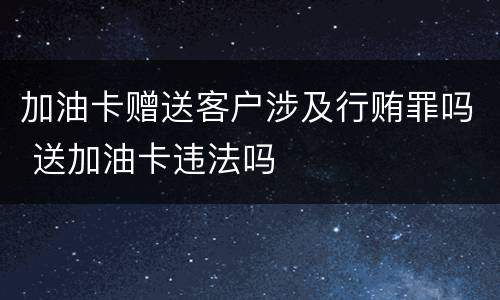 加油卡赠送客户涉及行贿罪吗 送加油卡违法吗