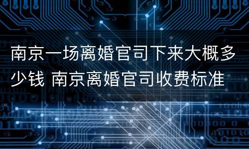 南京一场离婚官司下来大概多少钱 南京离婚官司收费标准
