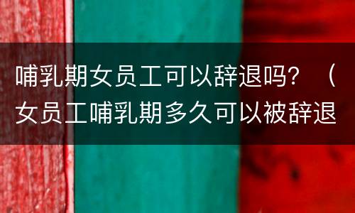 哺乳期女员工可以辞退吗？（女员工哺乳期多久可以被辞退）