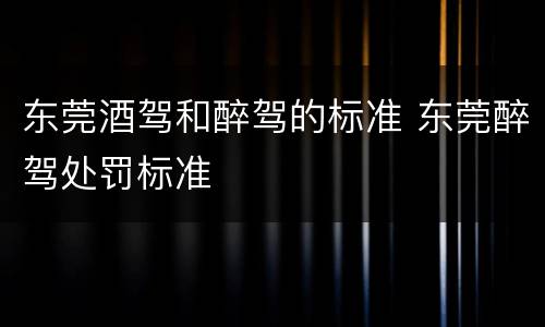 东莞酒驾和醉驾的标准 东莞醉驾处罚标准