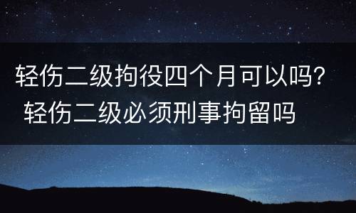 轻伤二级拘役四个月可以吗？ 轻伤二级必须刑事拘留吗