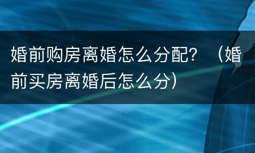 婚前购房离婚怎么分配？（婚前买房离婚后怎么分）