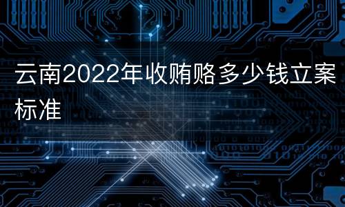 云南2022年收贿赂多少钱立案标准