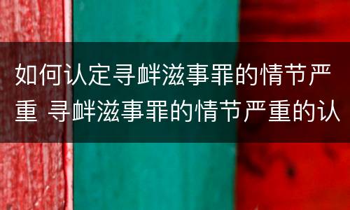 如何认定寻衅滋事罪的情节严重 寻衅滋事罪的情节严重的认定