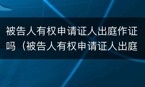 被告人有权申请证人出庭作证吗（被告人有权申请证人出庭作证吗怎么写）