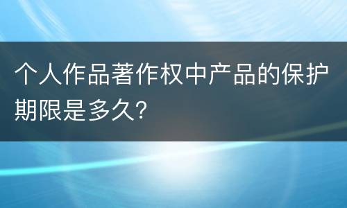 个人作品著作权中产品的保护期限是多久？