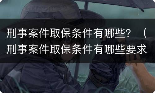 刑事案件取保条件有哪些？（刑事案件取保条件有哪些要求）