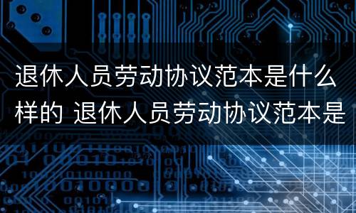 退休人员劳动协议范本是什么样的 退休人员劳动协议范本是什么样的呢