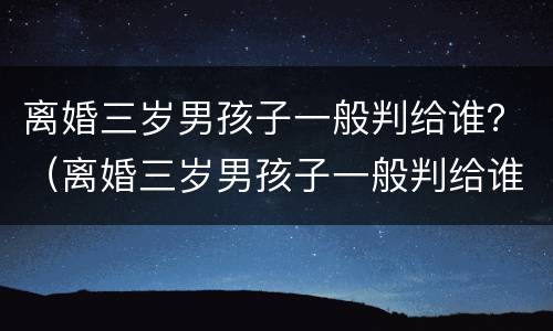 离婚三岁男孩子一般判给谁？（离婚三岁男孩子一般判给谁的）