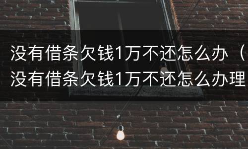 没有借条欠钱1万不还怎么办（没有借条欠钱1万不还怎么办理）