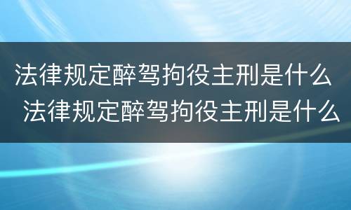 法律规定醉驾拘役主刑是什么 法律规定醉驾拘役主刑是什么情况