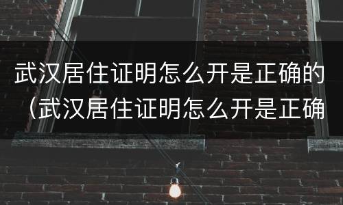 武汉居住证明怎么开是正确的（武汉居住证明怎么开是正确的吗）