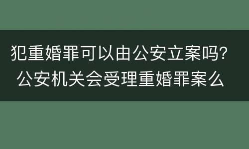 犯重婚罪可以由公安立案吗？ 公安机关会受理重婚罪案么