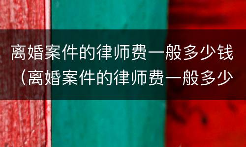 离婚案件的律师费一般多少钱（离婚案件的律师费一般多少钱一次）